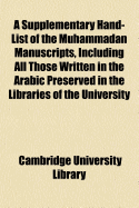 A Supplementary Hand-List of the Muhammadan Manuscripts, Including All Those Written in the Arabic Preserved in the Libraries of the University and