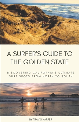 A Surfer's Guide to the Golden State: Discovering California's Ultimate Surf Spots from North to South - Harper, Travis