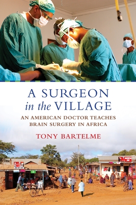 A Surgeon in the Village: An American Doctor Teaches Brain Surgery in Africa - Bartelme, Tony