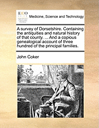 A Survey Of Dorsetshire: Containing The Antiquities And Natural History Of That County. ... And A Copious Genealogical Account Of Three Hundred Of The Principal Families. ... By ... Mr. Coker,