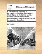 A Survey of the Counties of Lancashire, Cheshire, Derbyshire, West Riding of Yorkshire, and the Northern Part of Staffordshire, ... Illustrated with a Whole Sheet Map of the Counties Described