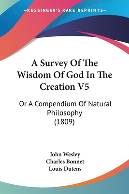 A Survey Of The Wisdom Of God In The Creation V5: Or A Compendium Of Natural Philosophy (1809) - Wesley, John, and Bonnet, Charles, and Dutens, Louis