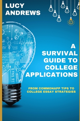 A Survival Guide to College Applications: From CommonApp Tips to College Essay Strategies - Andrews, Lucy