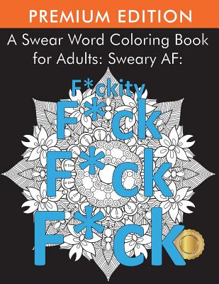 A Swear Word Coloring Book for Adults: Sweary AF: F*ckity F*ck F*ck F*ck - Adult Coloring Books, and Coloring Books for Adults, and Swear Word Coloring Book for Adults