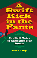 A Swift Kick in the Pants: The Field Guide to Achieving Your Dream