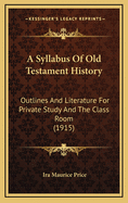 A Syllabus of Old Testament History: Outlines and Literature for Private Study and the Class Room