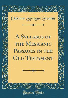 A Syllabus of the Messianic Passages in the Old Testament (Classic Reprint) - Stearns, Oakman Sprague