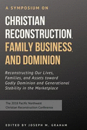 A Symposium on Christian Reconstruction, Family Business, and Dominion: Reconstructing Our Lives, Families and Assets Toward Godly Dominion and Generational Stability in the Marketplace