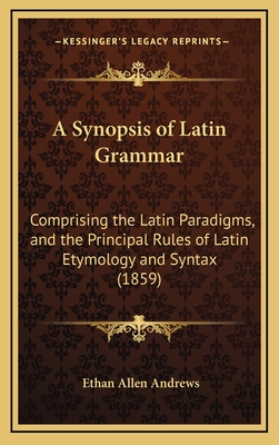 A Synopsis of Latin Grammar: Comprising the Latin Paradigms, and the Principal Rules of Latin Etymology and Syntax (1859) - Andrews, Ethan Allen