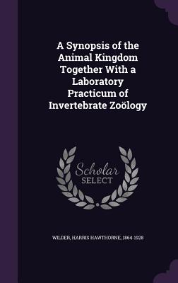 A Synopsis of the Animal Kingdom Together With a Laboratory Practicum of Invertebrate Zology - Wilder, Harris Hawthorne