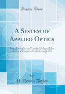 A System of Applied Optics: Being a Complete System of Formul of the Second Order, and the Foundation of a Complete System of the Third Order, with Examples of Their Practical Application (Classic Reprint)