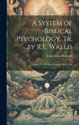 A System of Biblical Psychology, Tr. by R.E. Wallis: Volume 13 Of Clark's Foreign Theol. Libr - Delitzsch, Franz Julius