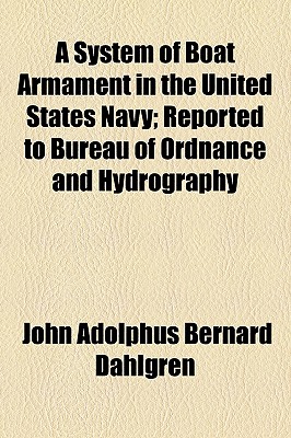 A System of Boat Armament in the United States Navy: Reported to ... Bureau of Ordnance and Hydrography - Dahlgren, John Adolphus Bernard (Creator)