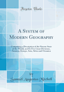 A System of Modern Geography: Comprising a Description of the Present State of the World, and Its Five Great Divisions, America, Europe, Asia, Africa and Oceanica (Classic Reprint)