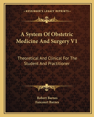 A System of Obstetric Medicine and Surgery V1: Theoretical and Clinical for the Student and Practitioner - Barnes, Robert, and Barnes, Fancourt