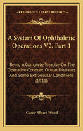 A System of Ophthalmic Operations V2, Part 1: Being a Complete Treatise on the Operative Conduct, Ocular Diseases and Some Extraocular Conditions (1911)