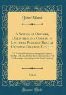 A System of Oratory, Delivered in a Course of Lectures Publicly Read at Gresham College, London, Vol. 2: To Which Is Prefixed an Inaugural Oration, Spoken in Latin, Before the Commencement of the Lectures, According to the Usual Custom (Classic Reprint)