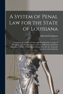 A System of Penal law for the State of Louisiana: Consisting of a Code of Crimes and Punishments, a Code of Procedure, a Code of Evidence, a Code of Reform and Prison Discipline, a Book of Definitions, Prepared Under the Authority of a law of the Said Sta