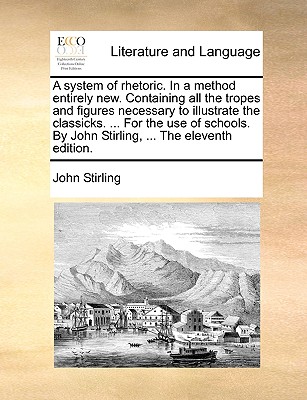 A System of Rhetoric. in a Method Entirely New. Containing All the Tropes and Figures Necessary to Illustrate the Classicks. ... for the Use of Schools. by John Stirling, ... the Eleventh Edition. - Stirling, John