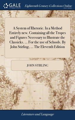 A System of Rhetoric. In a Method Entirely new. Containing all the Tropes and Figures Necessary to Illustrate the Classicks. ... For the use of Schools. By John Stirling, ... The Eleventh Edition - Stirling, John