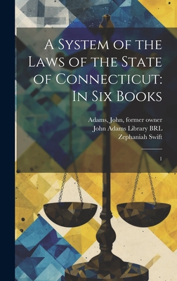 A System of the Laws of the State of Connecticut: In six Books: 1 - Swift, Zephaniah, and John Adams Library (Boston Public Lib (Creator), and Adams, John