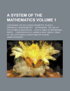 A System of the Mathematics: Containing the Euclidean Geometry, Plane & Spherical Trigonometry ... Astronomy, the Use of the Globes & Navigation ... Also a Table of Meridional Parts ... Together with a Large & Very Useful Table of the Latitudes & Longitud