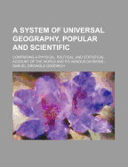 A System of Universal Geography, Popular and Scientific: Comprising a Physical, Political, and Statistical Account of the World and Its Various Divisions