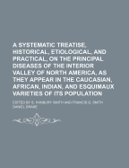 A Systematic Treatise, Historical, Etiological, and Practical, on the Principal Diseases of the Interior Valley of North America: As They Appear in the Caucasian, African, Indian, and Esquimaux Varieties of Its Population (Classic Reprint)