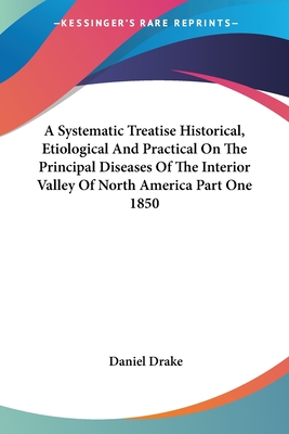 A Systematic Treatise Historical, Etiological And Practical On The Principal Diseases Of The Interior Valley Of North America Part One 1850 - Drake, Daniel