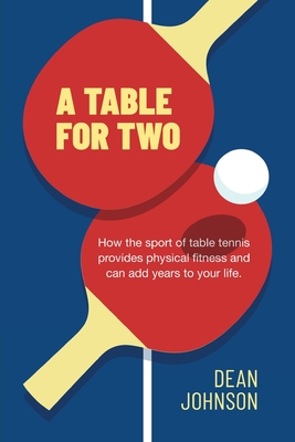 A Table for Two: How the sport of Table Tennis provides physical fitness and can add years to your life - Johnson, Dean