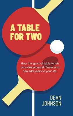 A Table for Two: How the sport of Table Tennis provides physical fitness and can add years to your life - Johnson, Dean