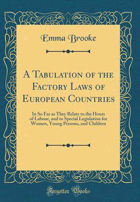 A Tabulation of the Factory Laws of European Countries: In So Far as They Relate to the Hours of Labour, and to Special Legislation for Women, Young Persons, and Children (Classic Reprint) - Brooke, Emma