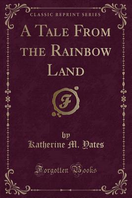 A Tale from the Rainbow Land (Classic Reprint) - Yates, Katherine M