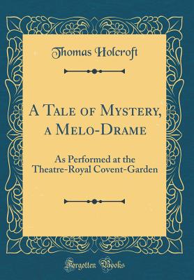 A Tale of Mystery, a Melo-Drame: As Performed at the Theatre-Royal Covent-Garden (Classic Reprint) - Holcroft, Thomas