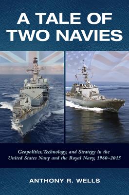 A Tale of Two Navies: Geopolitics, Technology, and Strategy in the United States Navy and the Royal Navy, 1960-2015 - Wells, Anthony R