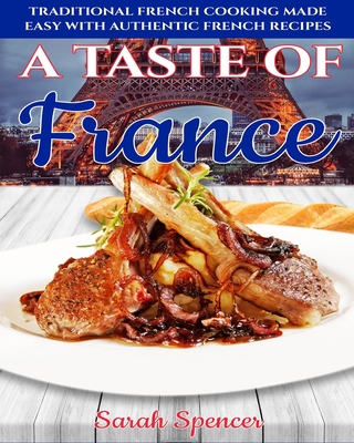 A Taste of France: Traditional French Cooking Made Easy with Authentic French Recipes - Spencer, Sarah