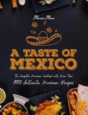 A Taste of Mexico: The Complete Mexican Cookbook With More Than 500 Authentic Mexican Recipes - Marie, Marissa