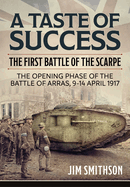 A Taste of Success: The First Battle of the Scarpe. the Opening Phase of the Battle of Arras 9-14 April 1917