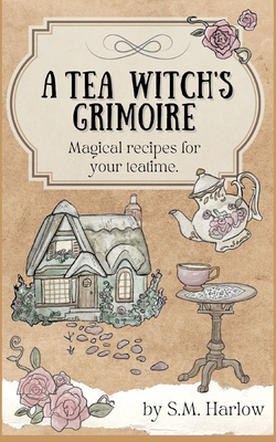 A Tea Witch's Grimoire: Magical recipes for your teatime - Harlow, S M