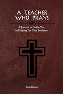 A Teacher Who Prays: A Journal to Guide You in Praying for Your Students