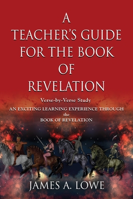 A Teacher's Guide for the Book of Revelation: Verse -By- Verse Study - An Exciting Learning Experience Through the Book of Revelation - Lowe, James A