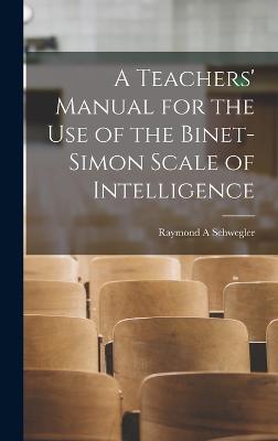 A Teachers' Manual for the use of the Binet-Simon Scale of Intelligence - Schwegler, Raymond a