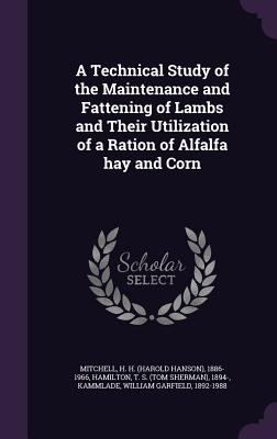 A Technical Study of the Maintenance and Fattening of Lambs and Their Utilization of a Ration of Alfalfa hay and Corn - Mitchell, H H 1886-1966, and Hamilton, T S 1894-, and Kammlade, William Garfield