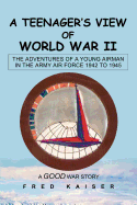 A Teenager's View of World War II: The Adventures of a Young Airman in the Army Air Force 1942 to 1945