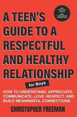 A TEEN'S GUIDE TO A RESPECTFUL AND HEALTHY RELATIONSHIP For boys: How to Understand, Appreciate, Communicate, Love, Respect, and Build Meaningful Connections - Freeman, Christopher
