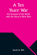 A Ten Years' War: An Account of the Battle with the Slum in New York