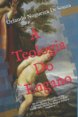 A Teologia Do Engano: As Origens Filos?ficas Do Cristianismo E Como Ele Foi Infiltrado Pela Teologia M?tica Judaica - Desouza, Orlando Nogueira