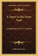 A Tepee in His Front Yard: A Biography of H. T. Cowley