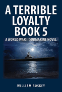 A Terrible Loyalty -- Book 5: A World War II Submarine Novel