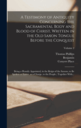 A Testimony of Antiquity Concerning the Sacramental Body and Blood of Christ, Written in the Old Saxon Tongue Before the Conquest: Being a Homily Appointed, in the Reign of the Saxons, to Be Spoken at Easter, as a Charge, to the People; Together With...